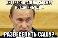 Интересно, Алёна сможет когда-нибудь... развеселить Сашу?