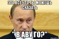 это всё что ты можешь сказать " в аву го?"