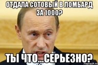 Отдала сотовый в ломбард за 1000? Ты что...серьезно?