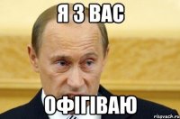 я з вас ОФІГІВАЮ