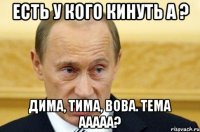 есть у кого кинуть а ? Дима, Тима, Вова. Тема ааааа?