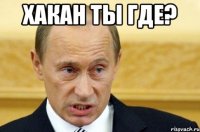 хакан ты где? 