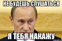 Не будешь слушаться я тебя накажу