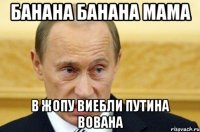 банана банана мама в жопу виебли путина вована