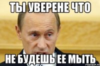 ты уверене что не будешь ее мыть