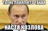 Ты не понял кто такая НАСТЯ КОЗЛОВА