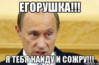 Егорушка!!! Я тебя найду и сожру!!!