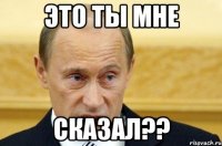 Это ты мне сказал??