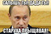 Салышь ты! Да,да ты! Старуха прыщявая!