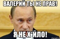 Валерий ты не прав! Я не Х*йло!