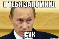 Я ТЕБЯ ЗАПОМНИЛ СУК