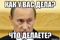 КАК У ВАС ДЕЛА? ЧТО ДЕЛАЕТЕ?