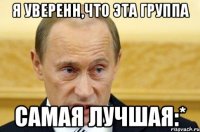 Я уверенн,что эта группа Самая лучшая:*