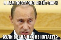 Я вам построил скейт-парк Хули вы на них не катаете?