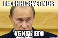 пф он не знает меня убить его