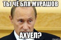 ты чё бля мурашов ахуел?