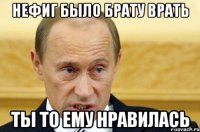 Нефиг было брату врать Ты то ему нравилась