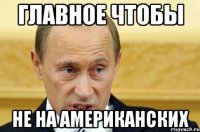 Главное чтобы не на американских