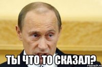  Ты что то сказал?