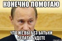 конечно помогаю что же вы без батьки делать будете