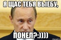 Я щас тебя выебу, понел?:))))