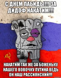 С днем пабиды!!! За дидоф накатим!!! Накатим так же за боженьку нашего Вовочку Путина ведь он наш рассиянский!!!