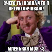 Счего ты взяла что я преувеличиваю! Мленькая моя <3