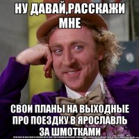 Ну давай,расскажи мне свои планы на выходные про поездку в ярославль за шмотками