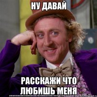 Ну давай Расскажи что любишь меня