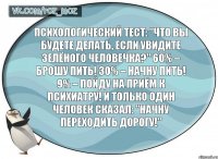 Психологический тест: "Что вы будете делать, если увидите зелёного человечка?" 60% – брошу пить! 30% – начну пить! 9% – пойду на приём к психиатру! И только один человек сказал: "Начну переходить дорогу!"