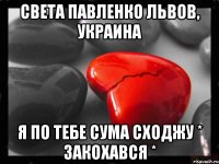 Света Павленко Львов, Украина Я ПО ТЕБЕ СУМА сходжу * ЗАКОХАВСЯ *