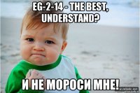 eg-2-14 - the best, understand? И не мороси мне!