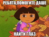 РЕБЯТА,ПОМОГИТЕ ДАШЕ НАЙТИ ГЛАЗ