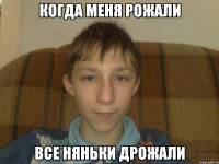 Когда меня рожали все няньки дрожали