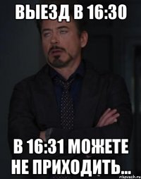 Выезд в 16:30 В 16:31 можете не приходить...