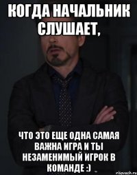 Когда начальник слушает, что это еще одна самая важна игра и ты незаменимый игрок в команде :)