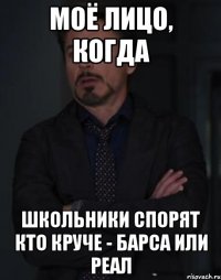 моё лицо, когда школьники спорят кто круче - барса или реал