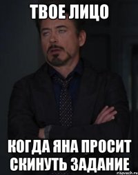 Твое лицо Когда Яна просит скинуть задание