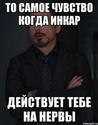 То самое чувство когда Инкар Действует тебе на нервы