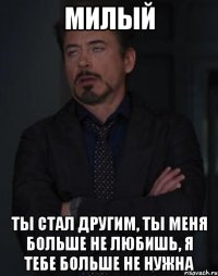 милый ты стал другим, ты меня больше не любишь, я тебе больше не нужна