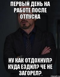 Первый день на работе после отпуска Ну как отдохнул? Куда ездил? Че не загорел?