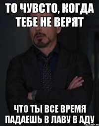 То чувсто, когда тебе не верят Что ты все время падаешь в лаву в Аду