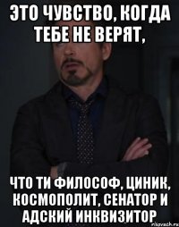 Это чувство, когда тебе не верят, Что ти философ, циник, космополит, сенатор и адский инквизитор