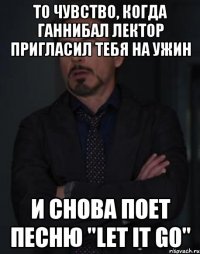 То чувство, когда Ганнибал Лектор пригласил тебя на ужин И снова поет песню "let it go"