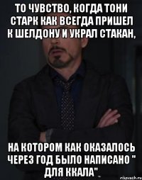 То чувство, когда Тони Старк как всегда пришел к Шелдону и украл стакан, На котором как оказалось через год было написано " для ккала"