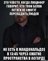 Это чувсто, когда Люцифер говорит, что твои белки летяги не смогут переубедить людей Не есть в Макдональдсе в 13:45 через сжатие пространства в Асгарде