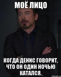 Моё лицо Когда Денис говорит, что он один ночью катался.
