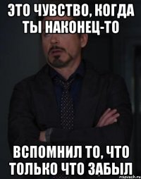 Это чувство, когда ты наконец-то Вспомнил то, что только что забыл