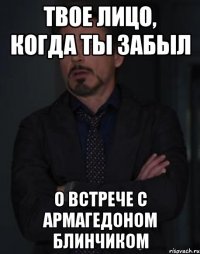 Твое лицо, когда ты забыл О встрече с армагедоном блинчиком