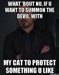 What 'bout no, if u want to summon the Devil, with My cat to protect something u like